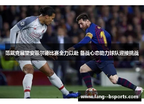 范戴克展望安菲尔德比赛全力以赴 备战心态助力球队迎接挑战