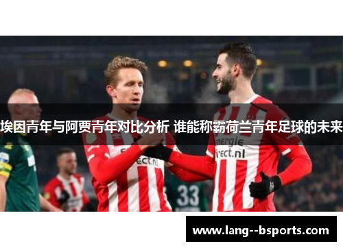 埃因青年与阿贾青年对比分析 谁能称霸荷兰青年足球的未来 埃因青年与阿贾青年对比分析 谁能称霸荷兰青年足球的未来