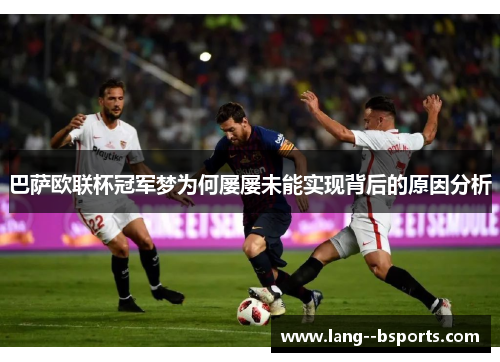 巴萨欧联杯冠军梦为何屡屡未能实现背后的原因分析 巴萨欧联杯冠军梦为何屡屡未能实现背后的原因分析