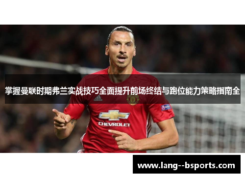 掌握曼联时期弗兰实战技巧全面提升前场终结与跑位能力策略指南全 掌握曼联时期弗兰实战技巧全面提升前场终结与跑位能力策略指南全