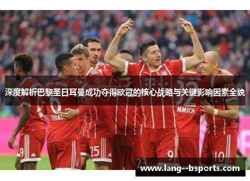 深度解析巴黎圣日耳曼成功夺得欧冠的核心战略与关键影响因素全貌