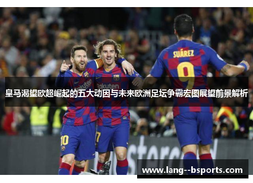 皇马渴望欧超崛起的五大动因与未来欧洲足坛争霸宏图展望前景解析