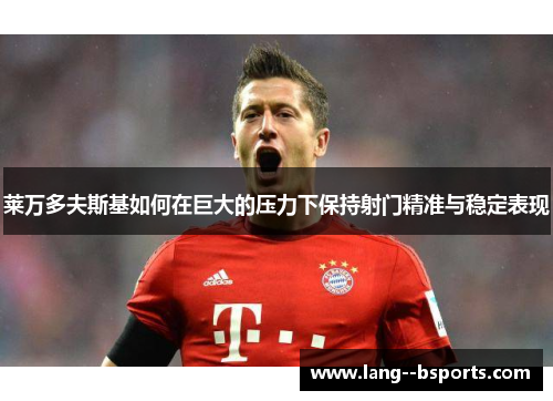 莱万多夫斯基如何在巨大的压力下保持射门精准与稳定表现