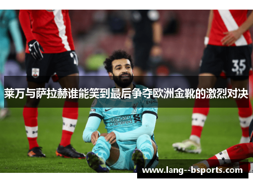 莱万与萨拉赫谁能笑到最后争夺欧洲金靴的激烈对决 莱万与萨拉赫谁能笑到最后争夺欧洲金靴的激烈对决