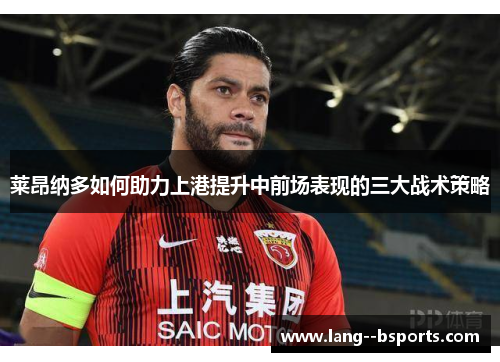 莱昂纳多如何助力上港提升中前场表现的三大战术策略 莱昂纳多如何助力上港提升中前场表现的三大战术策略