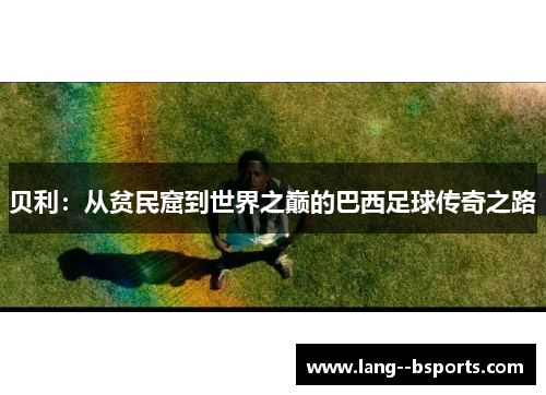 贝利:从贫民窟到世界之巅的巴西足球传奇之路 贝利:从贫民窟到世界之巅的巴西足球传奇之路