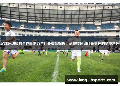 足球运动员的全球影响力与社会贡献探析:从竞技场到社会责任的多重角色 足球运动员的全球影响力与社会贡献探析:从竞技场到社会责任的多重角色