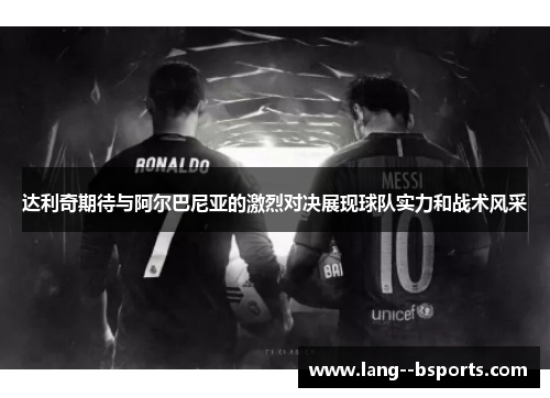 达利奇期待与阿尔巴尼亚的激烈对决展现球队实力和战术风采 达利奇期待与阿尔巴尼亚的激烈对决展现球队实力和战术风采