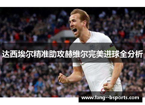 达西埃尔精准助攻赫维尔完美进球全分析