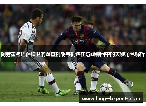 阿劳霍与巴萨铁卫的双重挑战与机遇在防线稳固中的关键角色解析