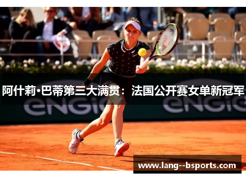 阿什莉·巴蒂第三大满贯：法国公开赛女单新冠军
