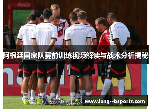 阿根廷国家队赛前训练视频解读与战术分析揭秘 阿根廷国家队赛前训练视频解读与战术分析揭秘
