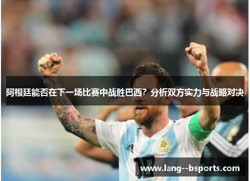 阿根廷能否在下一场比赛中战胜巴西？分析双方实力与战略对决