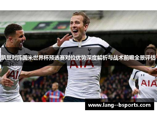 凯恩对阵国米世界杯预选赛对位优势深度解析与战术前瞻全景评估 凯恩对阵国米世界杯预选赛对位优势深度解析与战术前瞻全景评估