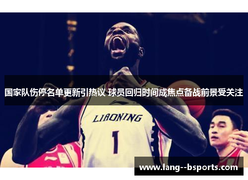 国家队伤停名单更新引热议 球员回归时间成焦点备战前景受关注 国家队伤停名单更新引热议 球员回归时间成焦点备战前景受关注