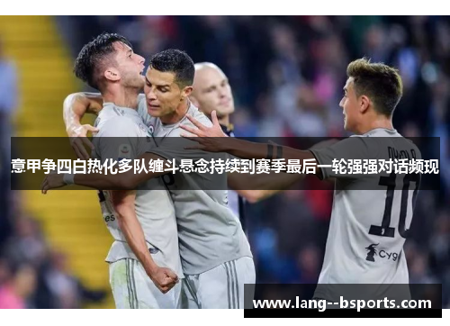 意甲争四白热化多队缠斗悬念持续到赛季最后一轮强强对话频现