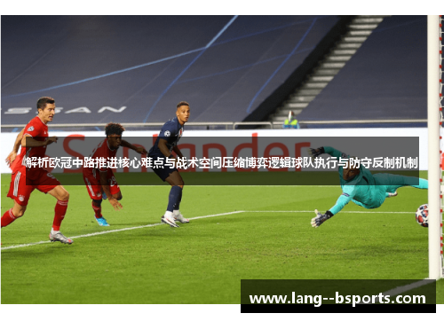 解析欧冠中路推进核心难点与战术空间压缩博弈逻辑球队执行与防守反制机制