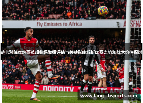 萨卡对阵摩纳哥英超临场发挥评估与关键影响解析比赛走势和战术价值探讨