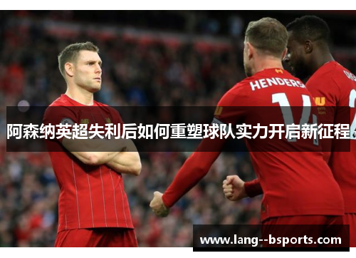 阿森纳英超失利后如何重塑球队实力开启新征程