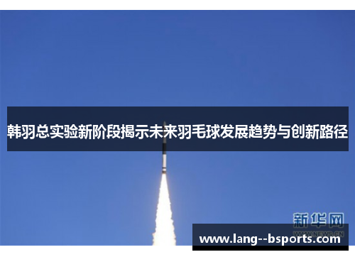 韩羽总实验新阶段揭示未来羽毛球发展趋势与创新路径