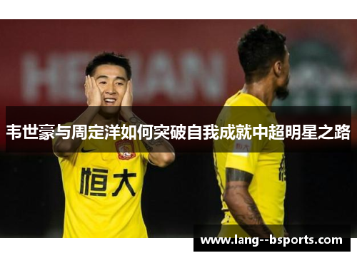 韦世豪与周定洋如何突破自我成就中超明星之路 韦世豪与周定洋如何突破自我成就中超明星之路