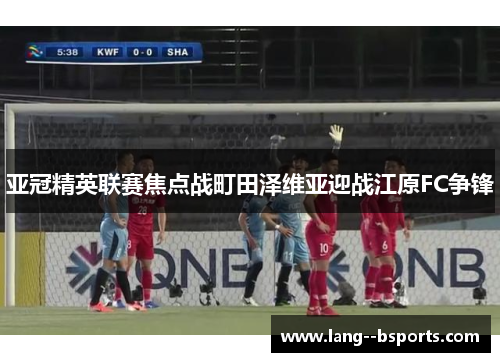 亚冠精英联赛焦点战町田泽维亚迎战江原FC争锋 亚冠精英联赛焦点战町田泽维亚迎战江原FC争锋