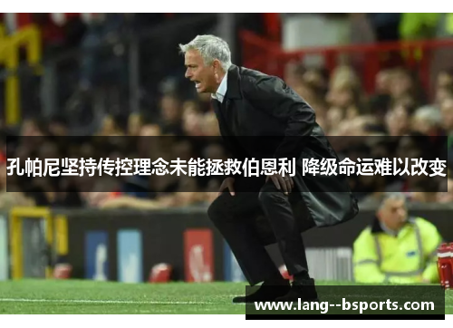 孔帕尼坚持传控理念未能拯救伯恩利 降级命运难以改变 孔帕尼坚持传控理念未能拯救伯恩利 降级命运难以改变