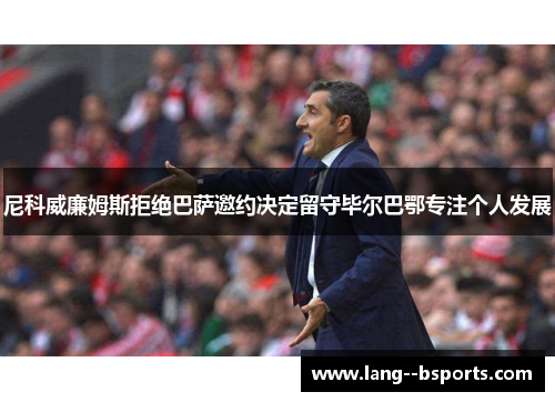 尼科威廉姆斯拒绝巴萨邀约决定留守毕尔巴鄂专注个人发展 尼科威廉姆斯拒绝巴萨邀约决定留守毕尔巴鄂专注个人发展