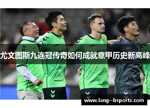 尤文图斯九连冠传奇如何成就意甲历史新高峰 尤文图斯九连冠传奇如何成就意甲历史新高峰