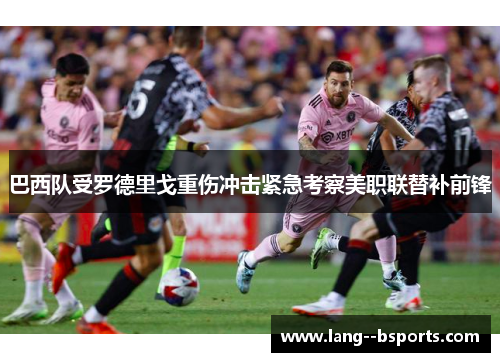 巴西队受罗德里戈重伤冲击紧急考察美职联替补前锋 巴西队受罗德里戈重伤冲击紧急考察美职联替补前锋