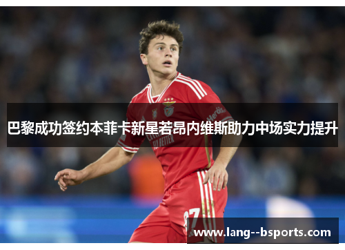 巴黎成功签约本菲卡新星若昂内维斯助力中场实力提升 巴黎成功签约本菲卡新星若昂内维斯助力中场实力提升