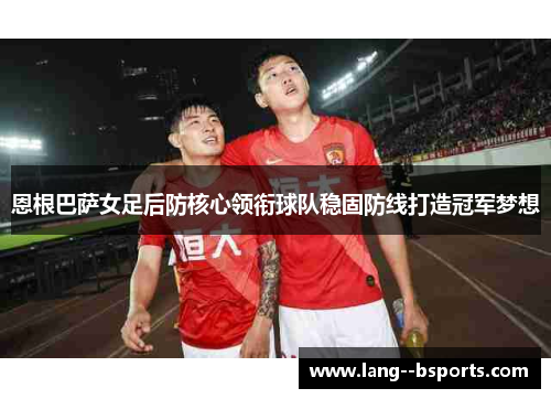 恩根巴萨女足后防核心领衔球队稳固防线打造冠军梦想 恩根巴萨女足后防核心领衔球队稳固防线打造冠军梦想