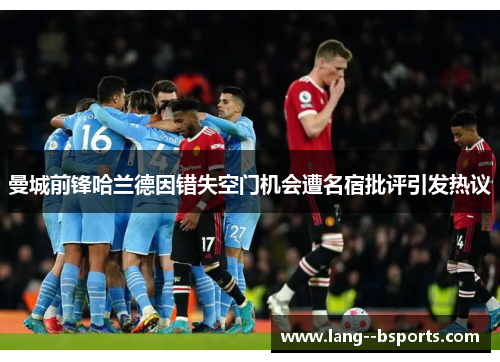 曼城前锋哈兰德因错失空门机会遭名宿批评引发热议 曼城前锋哈兰德因错失空门机会遭名宿批评引发热议