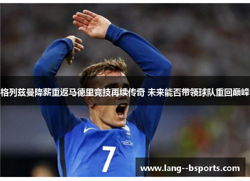 格列兹曼降薪重返马德里竞技再续传奇 未来能否带领球队重回巅峰 格列兹曼降薪重返马德里竞技再续传奇 未来能否带领球队重回巅峰