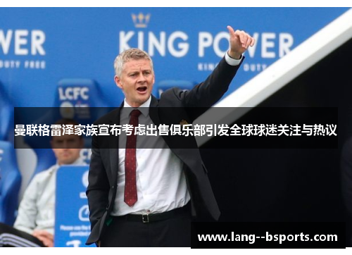 曼联格雷泽家族宣布考虑出售俱乐部引发全球球迷关注与热议 曼联格雷泽家族宣布考虑出售俱乐部引发全球球迷关注与热议