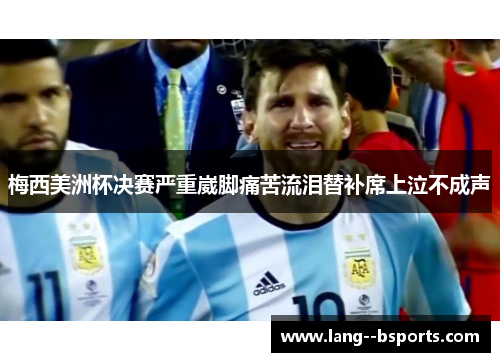 梅西美洲杯决赛严重崴脚痛苦流泪替补席上泣不成声 梅西美洲杯决赛严重崴脚痛苦流泪替补席上泣不成声