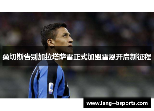 桑切斯告别加拉塔萨雷正式加盟雷恩开启新征程