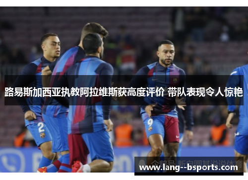 路易斯加西亚执教阿拉维斯获高度评价 带队表现令人惊艳