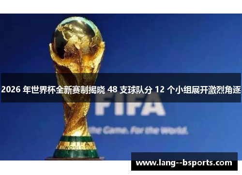 2026 年世界杯全新赛制揭晓 48 支球队分 12 个小组展开激烈角逐