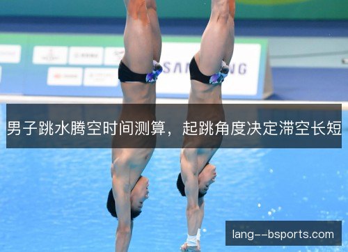 男子跳水腾空时间测算,起跳角度决定滞空长短 男子跳水腾空时间测算,起跳角度决定滞空长短