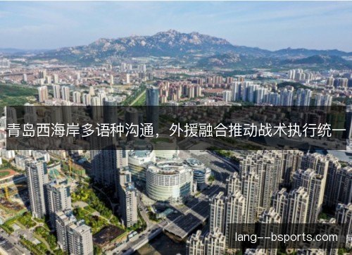 青岛西海岸多语种沟通，外援融合推动战术执行统一