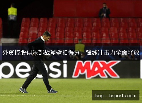 外资控股俱乐部战斧劈扣得分,锋线冲击力全面释放 外资控股俱乐部战斧劈扣得分,锋线冲击力全面释放