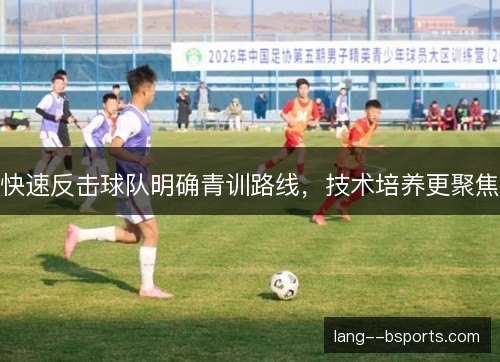 快速反击球队明确青训路线，技术培养更聚焦
