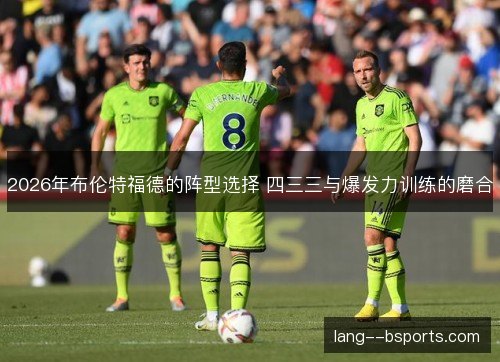 2026年布伦特福德的阵型选择 四三三与爆发力训练的磨合