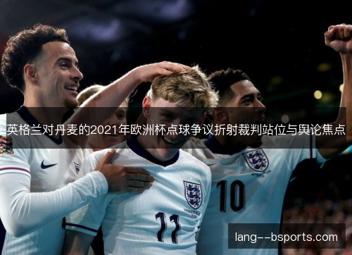 英格兰对丹麦的2021年欧洲杯点球争议折射裁判站位与舆论焦点 英格兰对丹麦的2021年欧洲杯点球争议折射裁判站位与舆论焦点