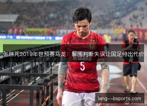 张琳芃2019年世预赛乌龙：解围判断失误让国足付出代价